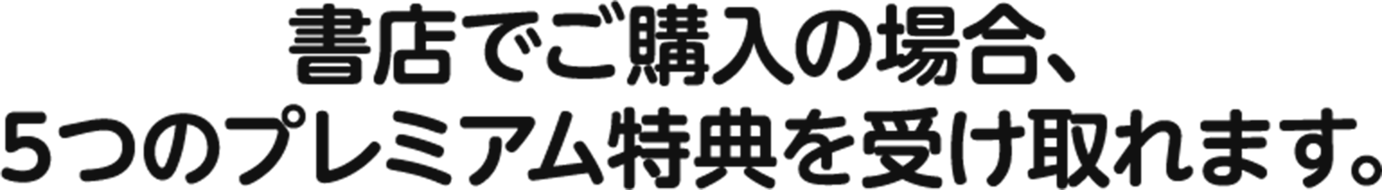 書店でご購入の場合、５つのプレミアム特典を受け取れます。